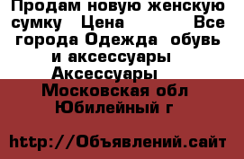 Продам новую женскую сумку › Цена ­ 1 500 - Все города Одежда, обувь и аксессуары » Аксессуары   . Московская обл.,Юбилейный г.